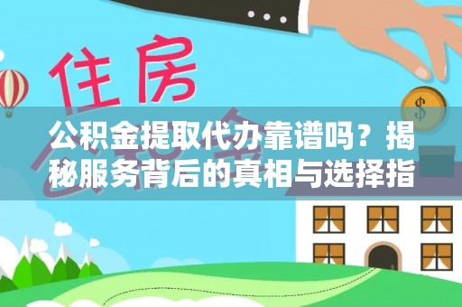 改则公积金提取代办靠谱吗？揭秘服务背后的真相与选择指南