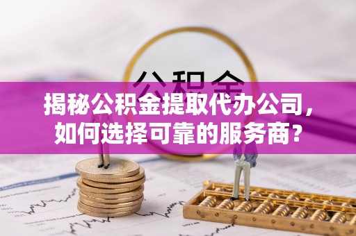 改则揭秘公积金提取代办公司，如何选择可靠的服务商？