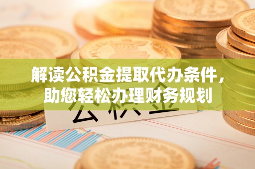 改则解读公积金提取代办条件，助您轻松办理财务规划