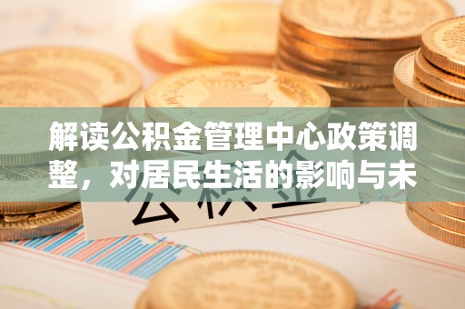 改则解读公积金管理中心政策调整，对居民生活的影响与未来展望
