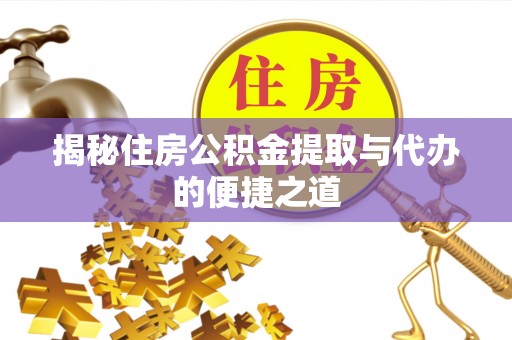 改则揭秘住房公积金提取与代办的便捷之道