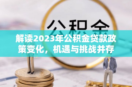 改则解读2023年公积金贷款政策变化，机遇与挑战并存
