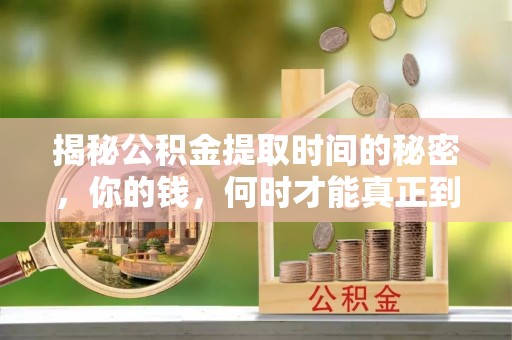 改则揭秘公积金提取时间的秘密，你的钱，何时才能真正到手？