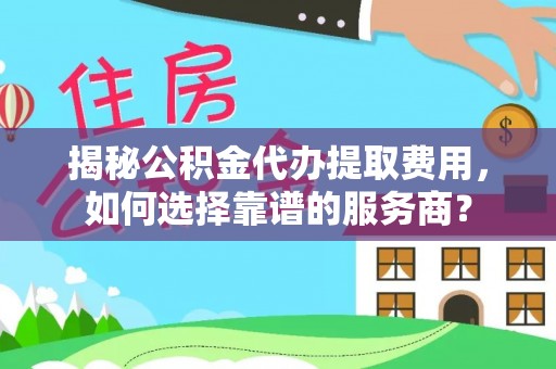 改则揭秘公积金代办提取费用，如何选择靠谱的服务商？