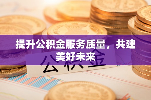改则提升公积金服务质量，共建美好未来