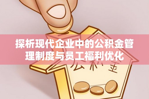 改则探析现代企业中的公积金管理制度与员工福利优化