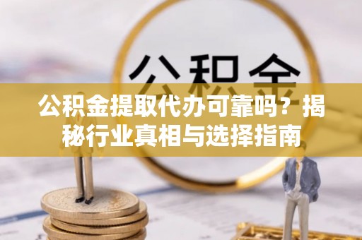改则公积金提取代办可靠吗？揭秘行业真相与选择指南