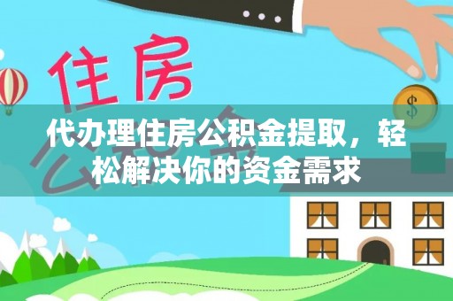改则代办理住房公积金提取，轻松解决你的资金需求