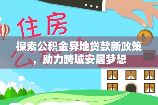 改则探索公积金异地贷款新政策，助力跨城安居梦想