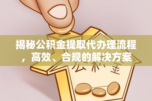 改则揭秘公积金提取代办理流程，高效、合规的解决方案
