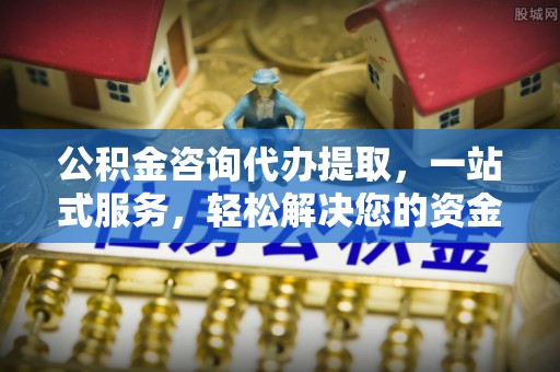 改则公积金咨询代办提取，一站式服务，轻松解决您的资金需求