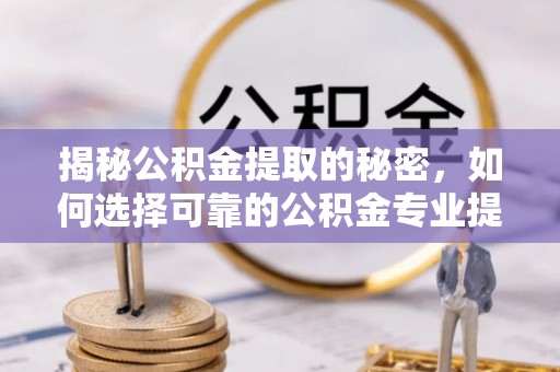 改则揭秘公积金提取的秘密，如何选择可靠的公积金专业提取代办服务