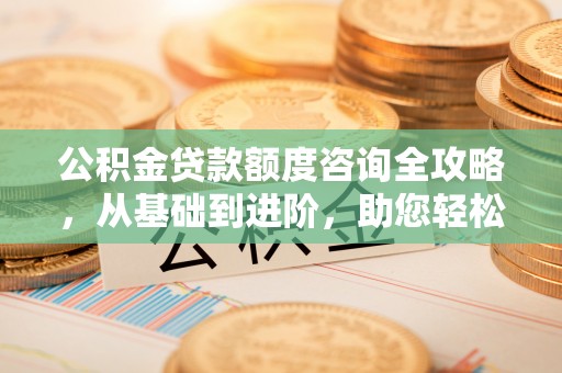 改则公积金贷款额度咨询全攻略，从基础到进阶，助您轻松掌握关键要点