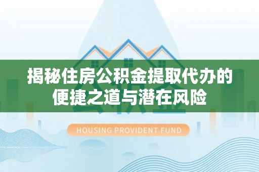 改则揭秘住房公积金提取代办的便捷之道与潜在风险