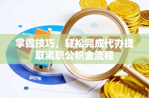 改则掌握技巧，轻松完成代办提取离职公积金流程