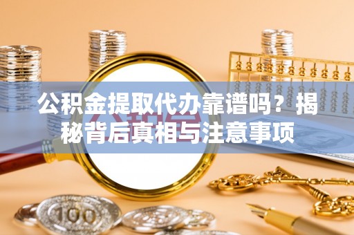 改则公积金提取代办靠谱吗？揭秘背后真相与注意事项
