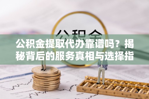 改则公积金提取代办靠谱吗？揭秘背后的服务真相与选择指南