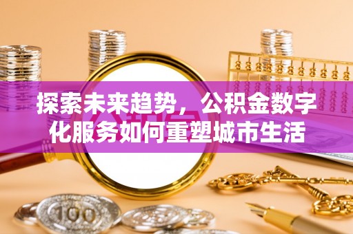 改则探索未来趋势，公积金数字化服务如何重塑城市生活