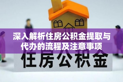 改则深入解析住房公积金提取与代办的流程及注意事项