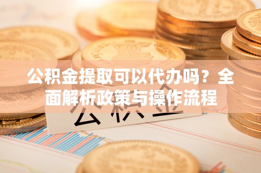 改则公积金提取可以代办吗？全面解析政策与操作流程