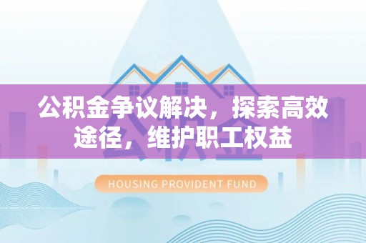 改则公积金争议解决，探索高效途径，维护职工权益