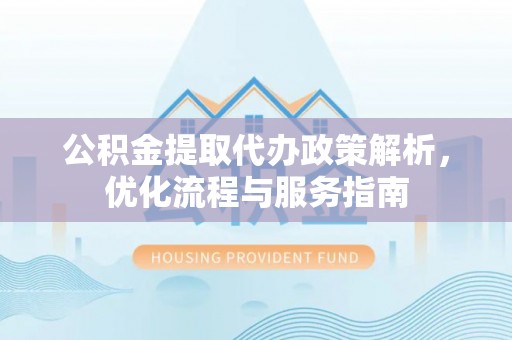 改则公积金提取代办政策解析，优化流程与服务指南