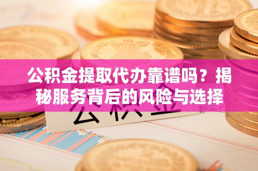 改则公积金提取代办靠谱吗？揭秘服务背后的风险与选择
