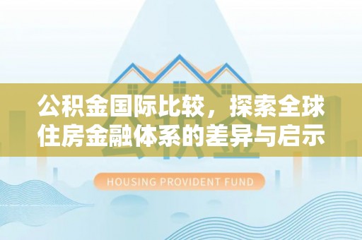 改则公积金国际比较，探索全球住房金融体系的差异与启示