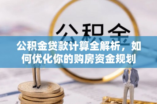 改则公积金贷款计算全解析，如何优化你的购房资金规划