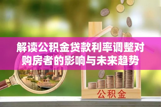 改则解读公积金贷款利率调整对购房者的影响与未来趋势