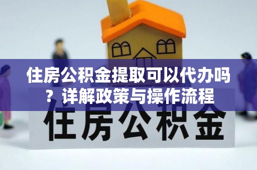改则住房公积金提取可以代办吗？详解政策与操作流程