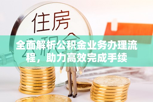 改则全面解析公积金业务办理流程，助力高效完成手续