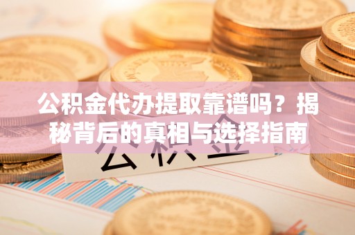 改则公积金代办提取靠谱吗？揭秘背后的真相与选择指南