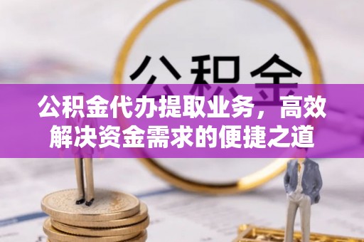 改则公积金代办提取业务，高效解决资金需求的便捷之道