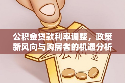 改则公积金贷款利率调整，政策新风向与购房者的机遇分析