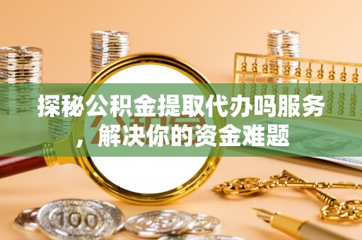 改则探秘公积金提取代办吗服务，解决你的资金难题