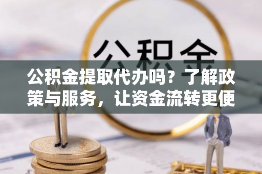 改则公积金提取代办吗？了解政策与服务，让资金流转更便捷