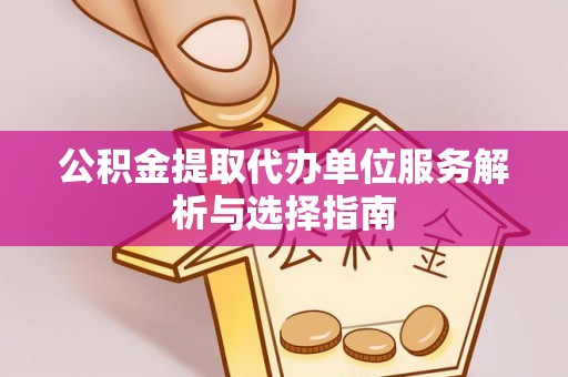 改则公积金提取代办单位服务解析与选择指南