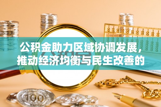 改则公积金助力区域协调发展，推动经济均衡与民生改善的新引擎