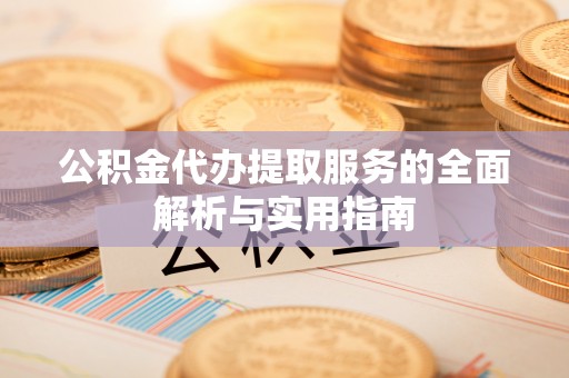 改则公积金代办提取服务的全面解析与实用指南