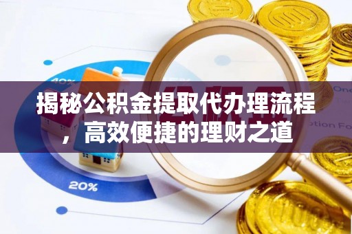 改则揭秘公积金提取代办理流程，高效便捷的理财之道