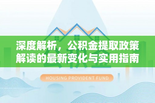 改则深度解析，公积金提取政策解读的最新变化与实用指南