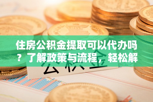 改则住房公积金提取可以代办吗？了解政策与流程，轻松解决你的疑问