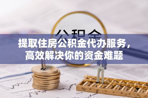 改则提取住房公积金代办服务，高效解决你的资金难题