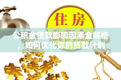 改则公积金贷款影响因素全解析，如何优化你的贷款计划