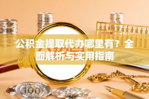 改则公积金提取代办哪里有？全面解析与实用指南