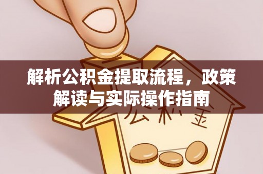 改则解析公积金提取流程，政策解读与实际操作指南