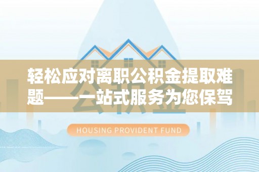 改则轻松应对离职公积金提取难题——一站式服务为您保驾护航