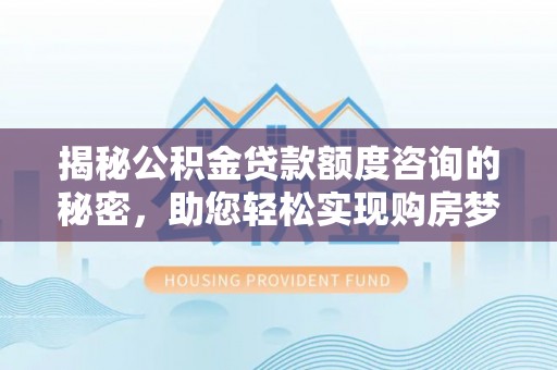 改则揭秘公积金贷款额度咨询的秘密，助您轻松实现购房梦想