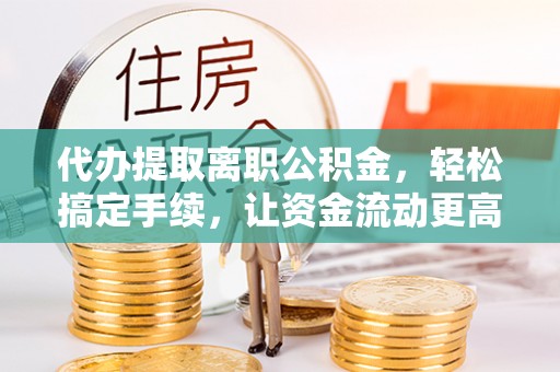改则代办提取离职公积金，轻松搞定手续，让资金流动更高效
